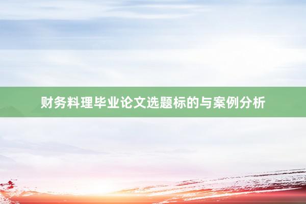 财务料理毕业论文选题标的与案例分析