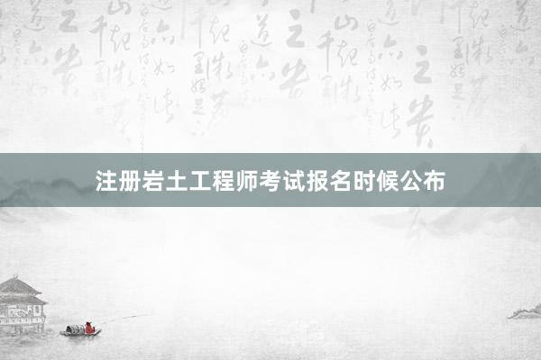 注册岩土工程师考试报名时候公布