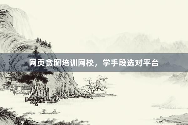 网页贪图培训网校，学手段选对平台