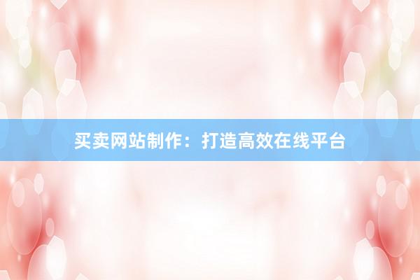 买卖网站制作：打造高效在线平台