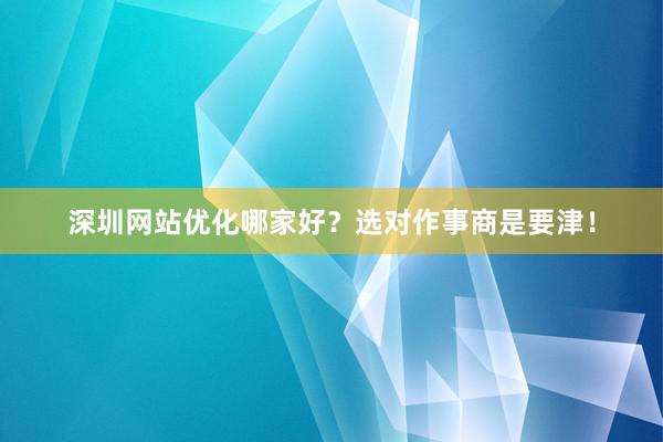 深圳网站优化哪家好？选对作事商是要津！