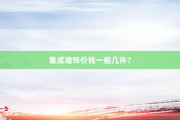 集成墙饰价钱一般几许？