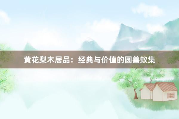 黄花梨木居品：经典与价值的圆善蚁集