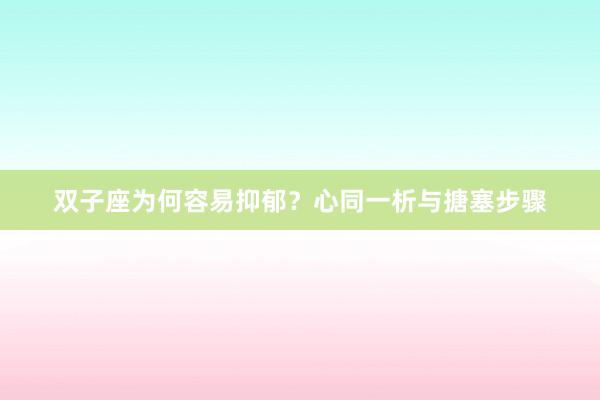 双子座为何容易抑郁？心同一析与搪塞步骤