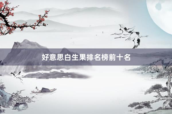 好意思白生果排名榜前十名