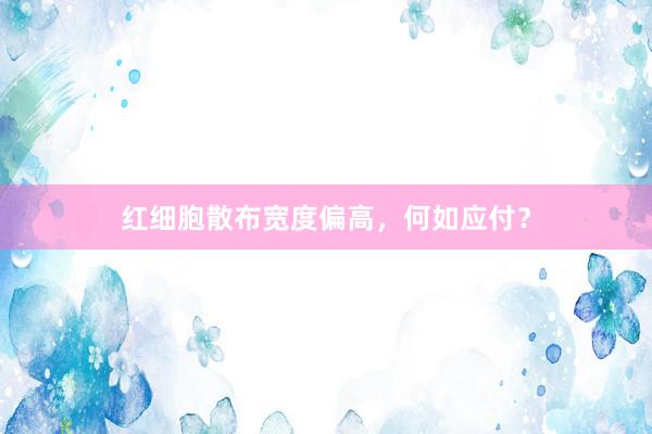 红细胞散布宽度偏高，何如应付？