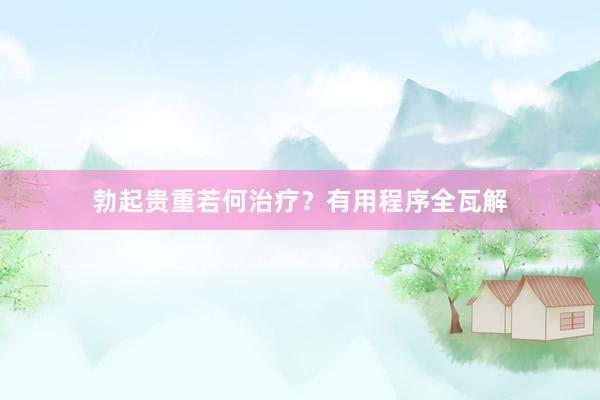 勃起贵重若何治疗？有用程序全瓦解