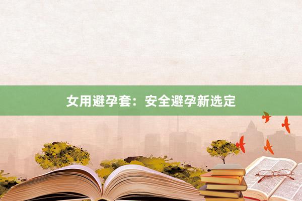 女用避孕套：安全避孕新选定