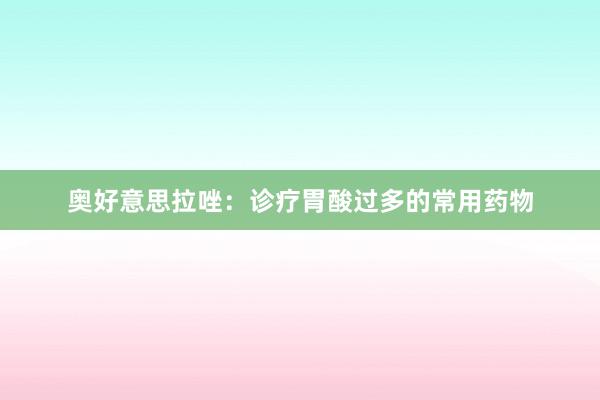 奥好意思拉唑：诊疗胃酸过多的常用药物