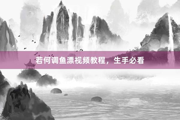 若何调鱼漂视频教程，生手必看