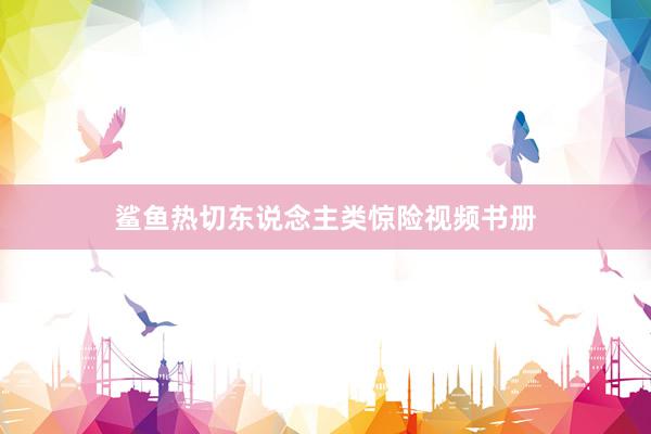 鲨鱼热切东说念主类惊险视频书册