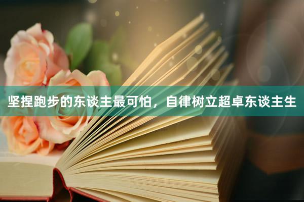 坚捏跑步的东谈主最可怕,自律树立超卓东谈主生