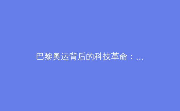 巴黎奥运背后的科技革命：从碳纤维跑道到AI裁判如何重塑体育竞技 - 3