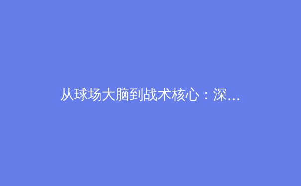 从球场大脑到战术核心：深度解析现代足球中场球员的进化之路 - 3