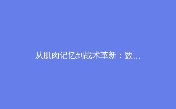 从肌肉记忆到战术革新：数字化训练如何重塑现代体育竞争格局 - 3