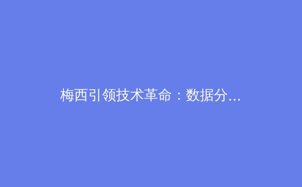 梅西引领技术革命：数据分析如何重塑现代足球战术格局 - 3