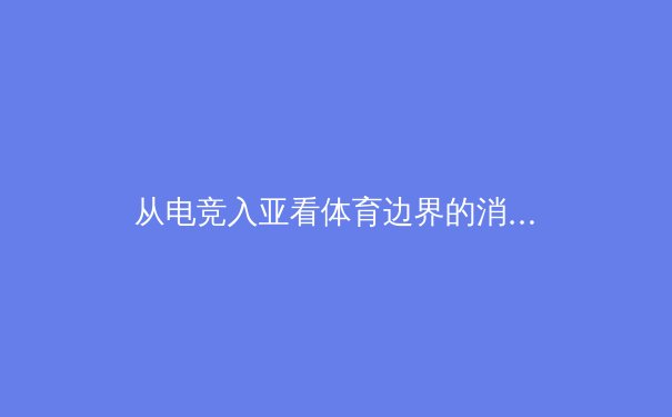 从电竞入亚看体育边界的消融：传统体育如何拥抱数字化浪潮 - 2