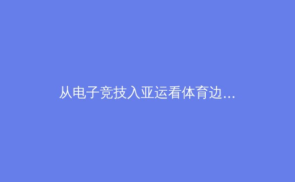 从电子竞技入亚运看体育边界的拓展与价值重塑 - 2