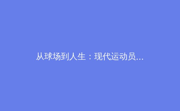 从球场到人生：现代运动员如何在高强度竞技中保持心理坚韧与身体极限的平衡