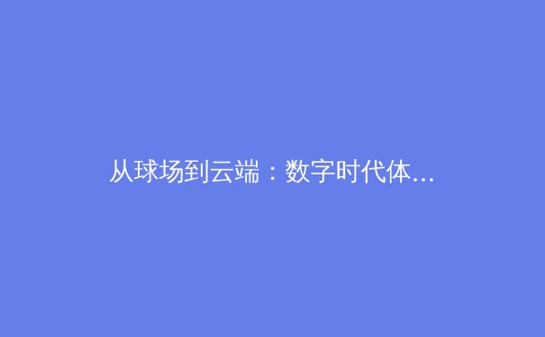 从球场到云端：数字时代体育传播的变革与未来