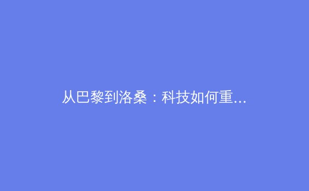 从巴黎到洛桑：科技如何重塑现代体育训练与观众体验 - 2