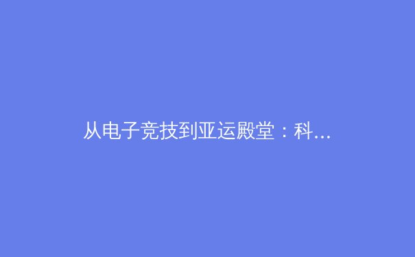 从电子竞技到亚运殿堂：科技如何重塑现代体育的竞技与观赏边界？ - 4
