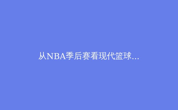 从NBA季后赛看现代篮球技战术演化：数据分析如何重塑冠军之路 - 4