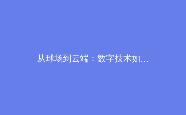 从球场到云端：数字技术如何重塑当代体育产业生态