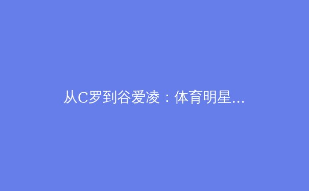 从C罗到谷爱凌：体育明星商业价值背后的科学管理体系探析 - 3